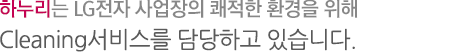 하누리는 LG전자 사업장의 쾌적한 환경을 위해 Cleaning서비스를 담당하고 있습니다.