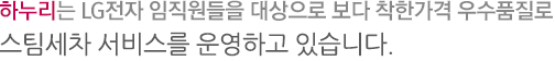 하누리는 LG전자 임직원들을 대상으로 보다 착한가격 우수품질로 스팀세차 서비스를 운영하고 있습니다.